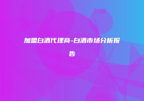 加盟白酒代理商-白酒市场分析报告