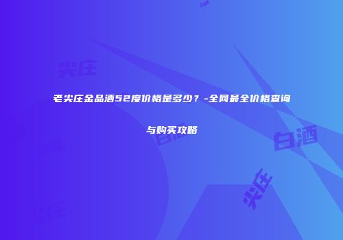 老尖庄金品酒52度价格是多少？-全网最全价格查询与购买攻略