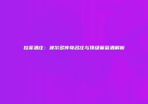 拉菲酒庄：波尔多传奇名庄与顶级葡萄酒解析