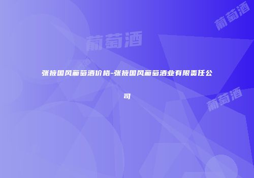张掖国风葡萄酒价格-张掖国风葡萄酒业有限责任公司