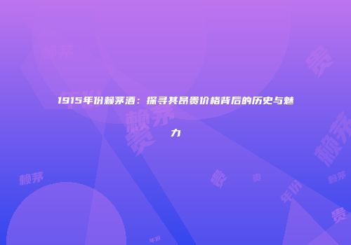 1915年份赖茅酒：探寻其昂贵价格背后的历史与魅力