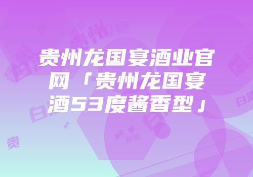 贵州龙国宴酒业官网「贵州龙国宴酒53度酱香型」