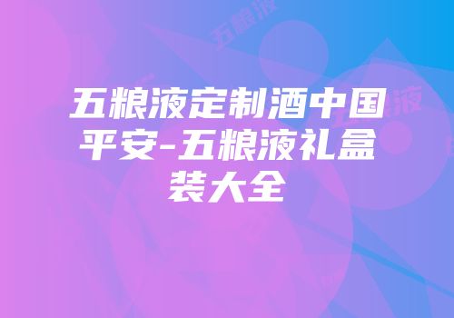 五粮液定制酒中国平安-五粮液礼盒装大全