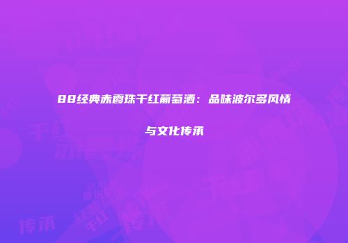 88经典赤霞珠干红葡萄酒：品味波尔多风情与文化传承