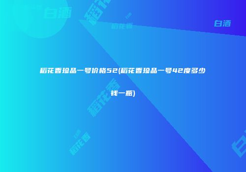 稻花香珍品一号价格52(稻花香珍品一号42度多少钱一瓶)