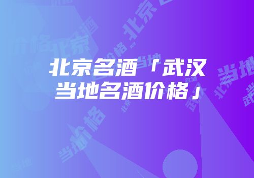 北京名酒「武汉当地名酒价格」