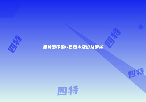 四特酒印象6号版本及价格解析
