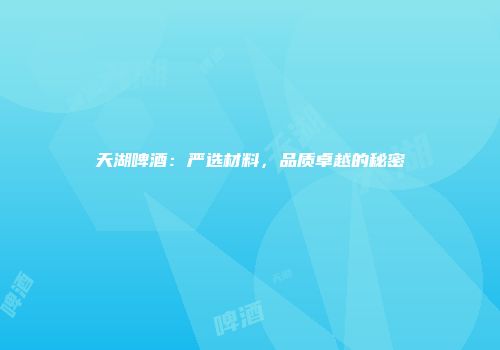 天湖啤酒：严选材料，品质卓越的秘密