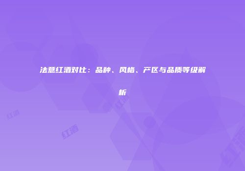 法意红酒对比：品种、风格、产区与品质等级解析