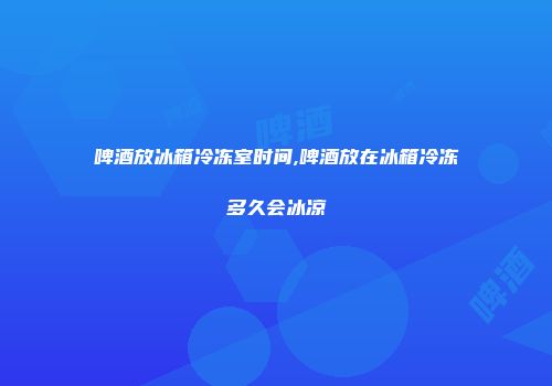 啤酒放冰箱冷冻室时间,啤酒放在冰箱冷冻多久会冰凉