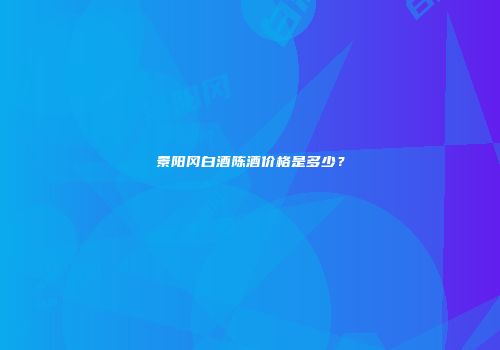 景阳冈白酒陈酒价格是多少？