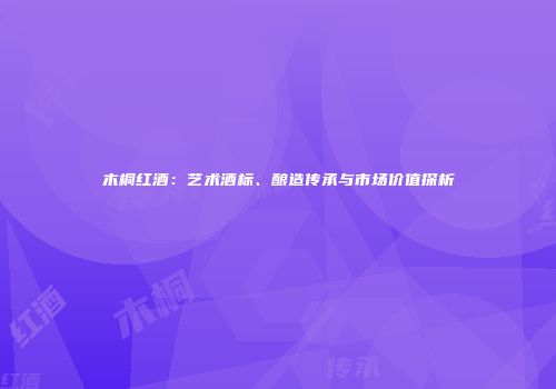 木桐红酒：艺术酒标、酿造传承与市场价值探析