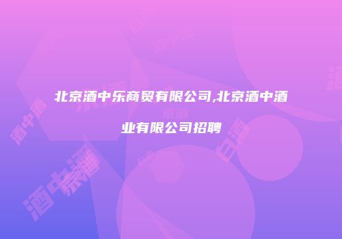 北京酒中乐商贸有限公司,北京酒中酒业有限公司招聘