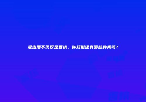 起泡酒不仅仅是香槟，你知道还有哪些种类吗？