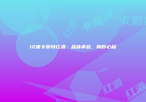 12度卡斯特红酒：品味卓越，陶醉心扉