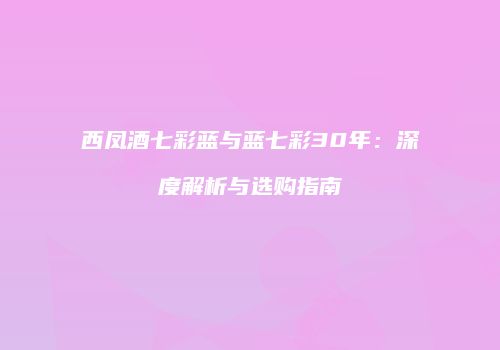 西凤酒七彩蓝与蓝七彩30年：深度解析与选购指南