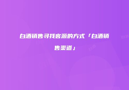 白酒销售寻找客源的方式「白酒销售渠道」