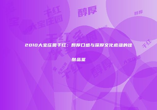 2010大宝庄园干红：醇厚口感与深厚文化底蕴的佳酿品鉴