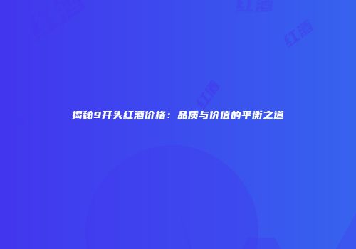 揭秘9开头红酒价格：品质与价值的平衡之道