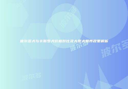 波尔多犬与卡斯罗犬价格对比及大型犬禁养政策解析