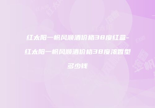 红太阳一帆风顺酒价格38度红盒-红太阳一帆风顺酒价格38度浓香型多少钱