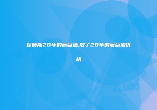 保质期20年的葡萄酒,放了20年的葡萄酒价格