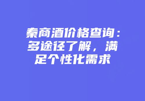 秦商酒价格查询：多途径了解，满足个性化需求