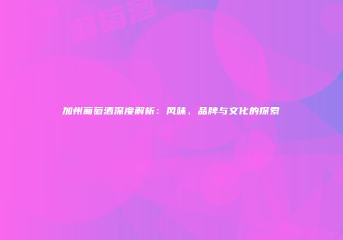 加州葡萄酒深度解析：风味、品牌与文化的探索