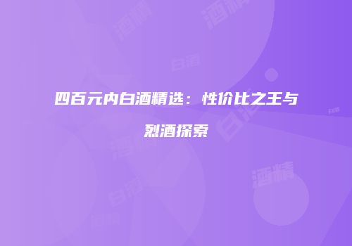 四百元内白酒精选：性价比之王与烈酒探索