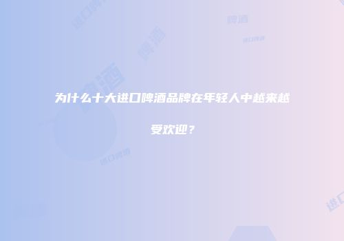 为什么十大进口啤酒品牌在年轻人中越来越受欢迎？