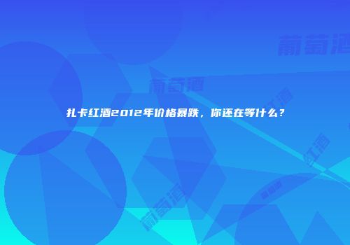扎卡红酒2012年价格暴跌，你还在等什么？