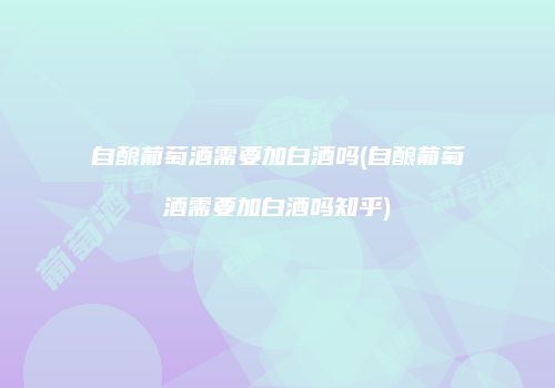 自酿葡萄酒需要加白酒吗(自酿葡萄酒需要加白酒吗知乎)