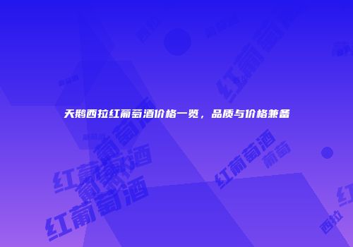 天鹅西拉红葡萄酒价格一览，品质与价格兼备
