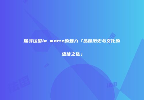探寻法国la motte的魅力「品味历史与文化的绝佳之选」