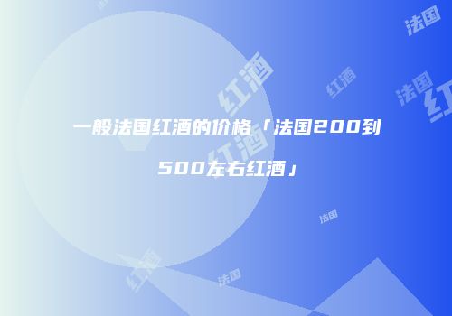 一般法国红酒的价格「法国200到500左右红酒」
