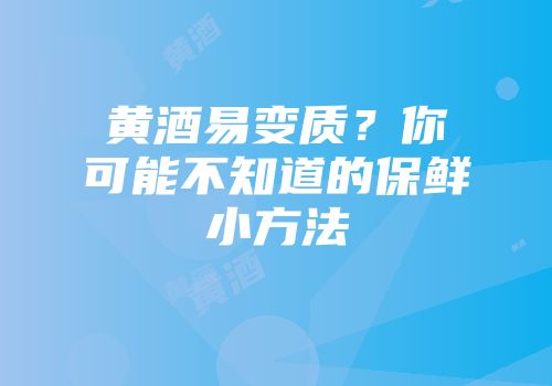 黄酒易变质？你可能不知道的保鲜小方法