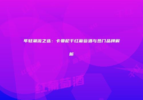年轻潮流之选：卡曼尼干红葡萄酒与热门品牌解析