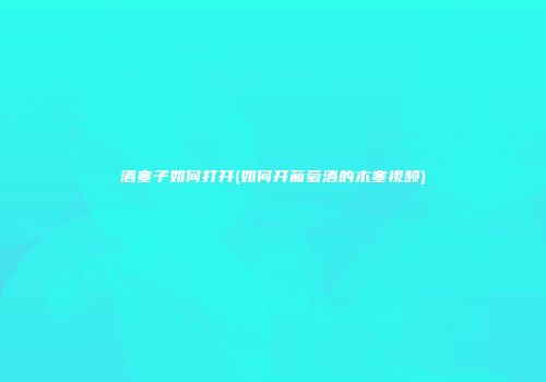 酒塞子如何打开(如何开葡萄酒的木塞视频)