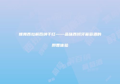 蝶舞西拉解百纳干红——品味西班牙葡萄酒的醇香体验