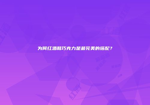 为何红酒和巧克力是最完美的搭配？