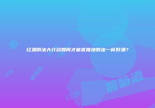 红酒倒法大介绍如何才能优雅地倒出一杯好酒？