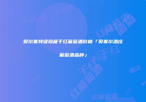 贝尔莱特级珍藏干红葡萄酒价格「贝莱尔酒庄葡萄酒品种」
