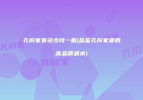 孔府家宴多少钱一瓶(品鉴孔府家宴的高品质酒水)