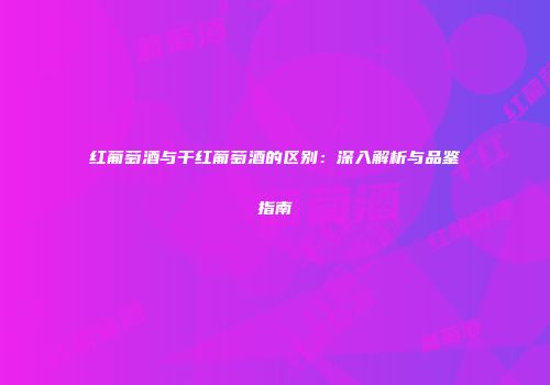 红葡萄酒与干红葡萄酒的区别：深入解析与品鉴指南