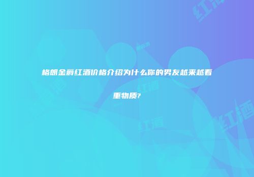 格朗金爵红酒价格介绍为什么你的男友越来越看重物质?
