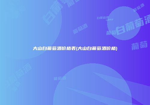 大山白葡萄酒价格表(大山白葡萄酒价格)