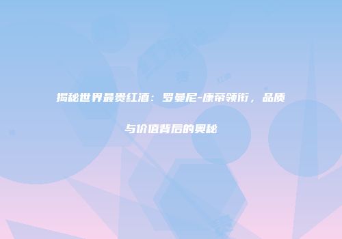 揭秘世界最贵红酒：罗曼尼-康帝领衔，品质与价值背后的奥秘