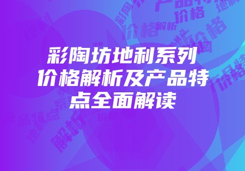彩陶坊地利系列价格解析及产品特点全面解读