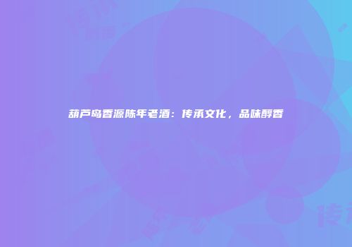 葫芦岛香源陈年老酒：传承文化，品味醇香