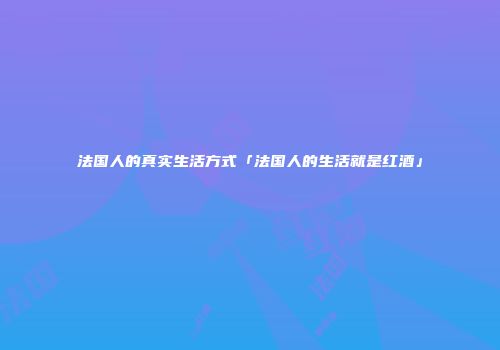 法国人的真实生活方式「法国人的生活就是红酒」